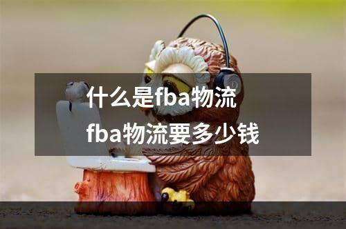 什么是fba物流  fba物流要多少钱