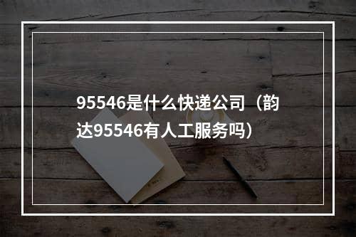 95546是什么快递公司（韵达95546有人工服务吗）