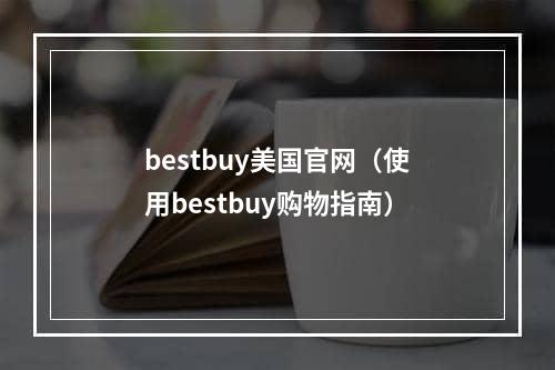 bestbuy美国官网（使用bestbuy购物指南）