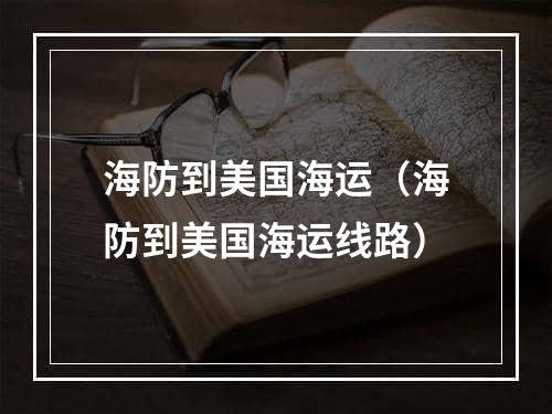 海防到美国海运（海防到美国海运线路）