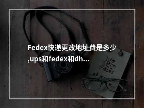 Fedex快递更改地址费是多少,ups和fedex和dhl运费价格排序