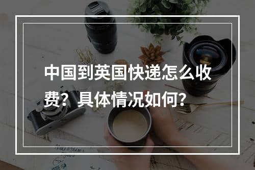 中国到英国快递怎么收费？具体情况如何？