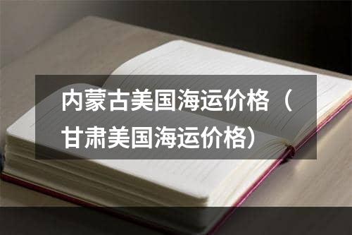 内蒙古美国海运价格（甘肃美国海运价格）