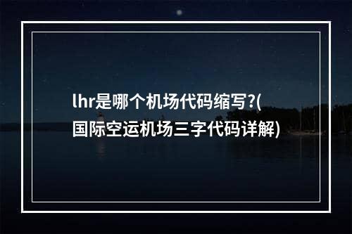 lhr是哪个机场代码缩写?(国际空运机场三字代码详解)