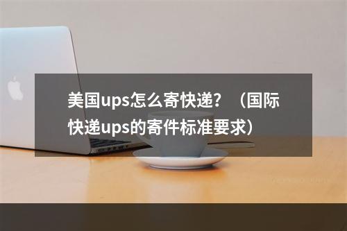 美国ups怎么寄快递？（国际快递ups的寄件标准要求）