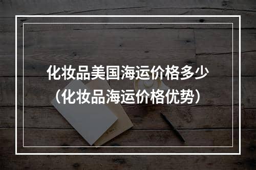 化妆品美国海运价格多少（化妆品海运价格优势）