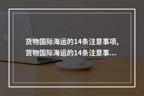 货物国际海运的14条注意事项,货物国际海运的14条注意事项