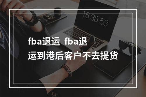 fba退运  fba退运到港后客户不去提货