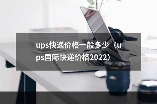 ups快递价格一般多少（ups国际快递价格2022）