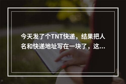 今天发了个TNT快递，结果把人名和快递地址写在一块了，这样对方能收到吗,tnt寄快递需要什么资料