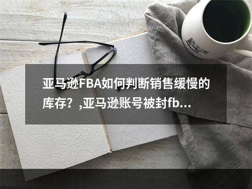 亚马逊FBA如何判断销售缓慢的库存？,亚马逊账号被封fba库存怎么处理