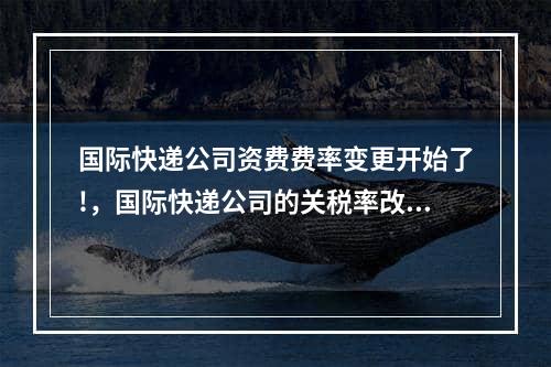 国际快递公司资费费率变更开始了!，国际快递公司的关税率改变开始！