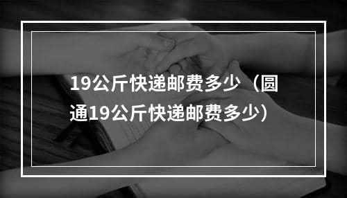 19公斤快递邮费多少（圆通19公斤快递邮费多少）