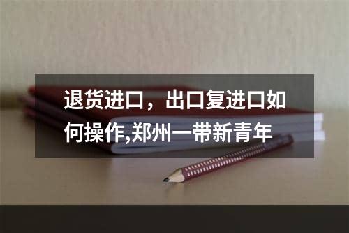 退货进口，出口复进口如何操作,郑州一带新青年