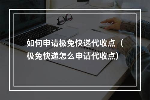 如何申请极兔快递代收点（极兔快递怎么申请代收点）