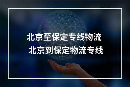 北京至保定专线物流  北京到保定物流专线