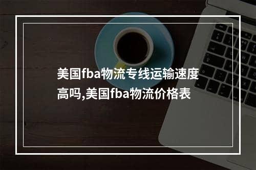 美国fba物流专线运输速度高吗,美国fba物流价格表