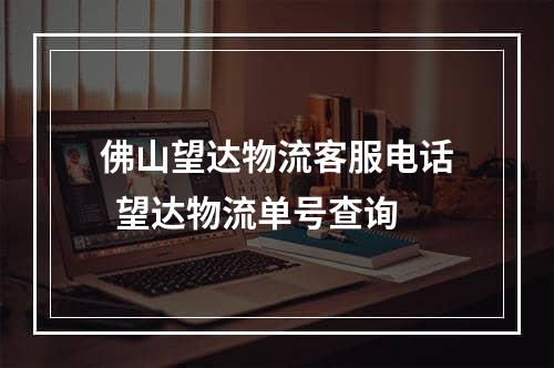 佛山望达物流客服电话  望达物流单号查询