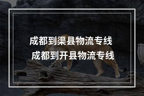 成都到渠县物流专线  成都到开县物流专线