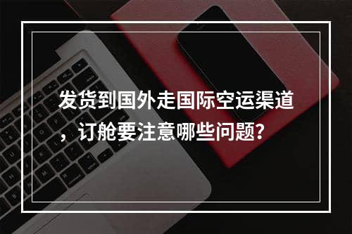 发货到国外走国际空运渠道，订舱要注意哪些问题？