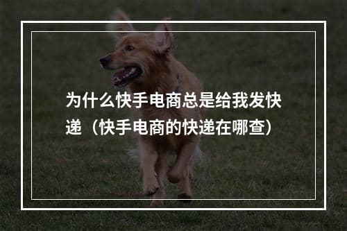 为什么快手电商总是给我发快递（快手电商的快递在哪查）