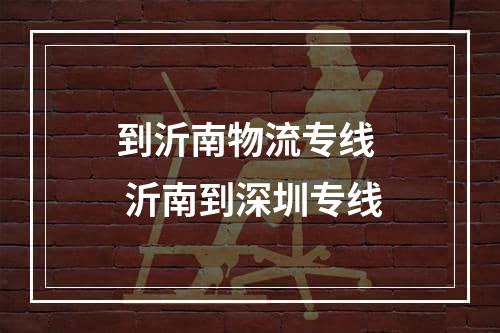 到沂南物流专线  沂南到深圳专线