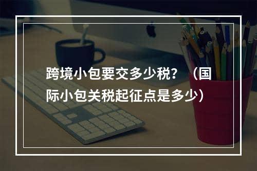 跨境小包要交多少税？（国际小包关税起征点是多少）