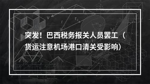 突发！巴西税务报关人员罢工（货运注意机场港口清关受影响）