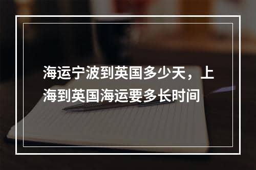 海运宁波到英国多少天，上海到英国海运要多长时间