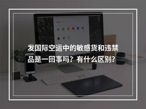 发国际空运中的敏感货和违禁品是一回事吗？有什么区别？