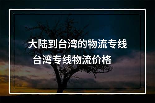 大陆到台湾的物流专线  台湾专线物流价格