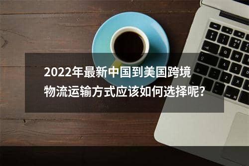 2022年最新中国到美国跨境物流运输方式应该如何选择呢？