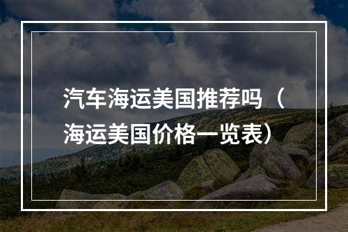 汽车海运美国推荐吗（海运美国价格一览表）