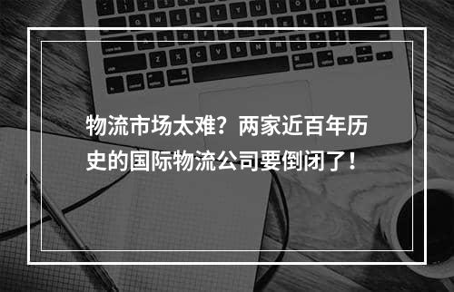 物流市场太难？两家近百年历史的国际物流公司要倒闭了！