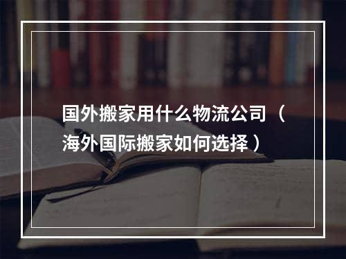 国外搬家用什么物流公司（海外国际搬家如何选择 ）