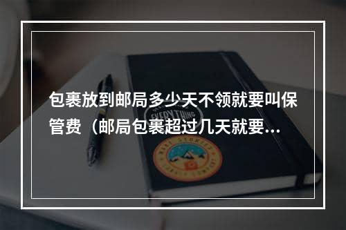 包裹放到邮局多少天不领就要叫保管费（邮局包裹超过几天就要扣保管费了）