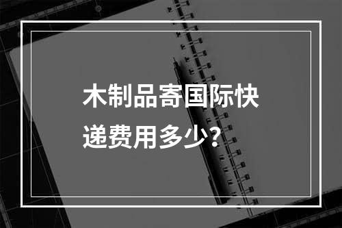 木制品寄国际快递费用多少？