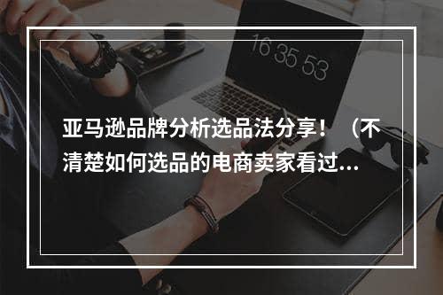 亚马逊品牌分析选品法分享！（不清楚如何选品的电商卖家看过来）