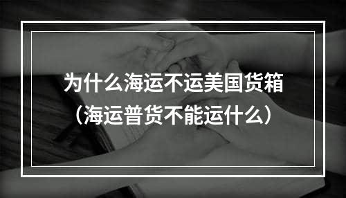 为什么海运不运美国货箱（海运普货不能运什么）