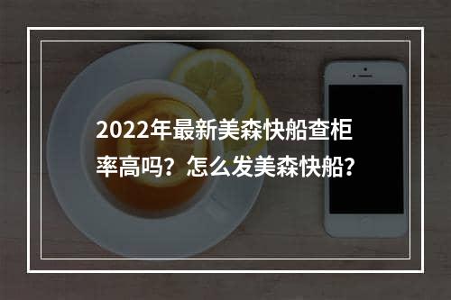 2022年最新美森快船查柜率高吗？怎么发美森快船？