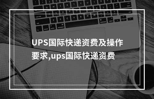 UPS国际快递资费及操作要求,ups国际快递资费