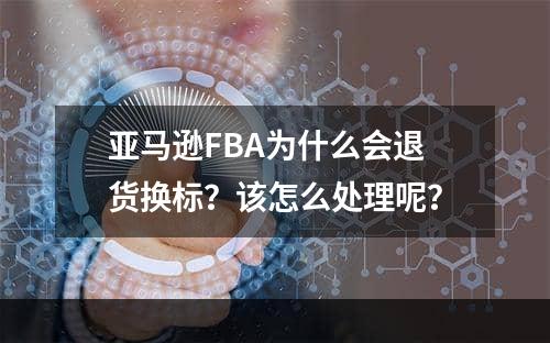 亚马逊FBA为什么会退货换标？该怎么处理呢？