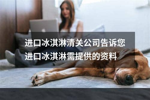 进口冰淇淋清关公司告诉您进口冰淇淋需提供的资料