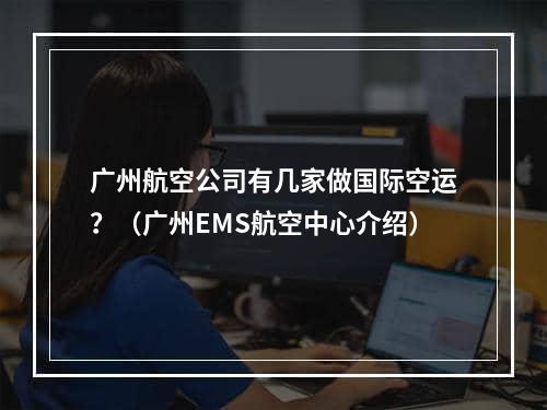 广州航空公司有几家做国际空运？（广州EMS航空中心介绍）