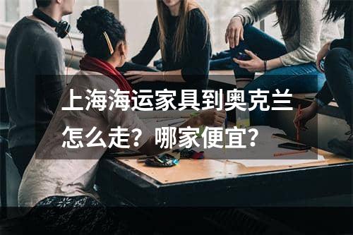 上海海运家具到奥克兰怎么走？哪家便宜？