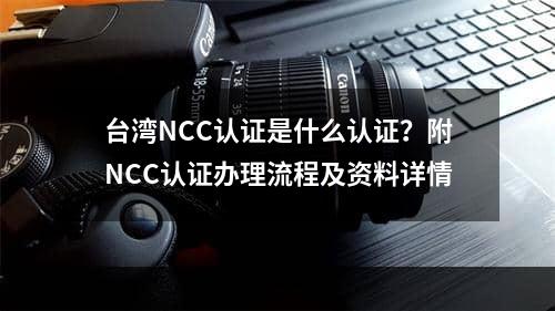 台湾NCC认证是什么认证？附NCC认证办理流程及资料详情