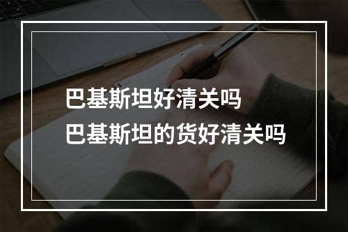 巴基斯坦好清关吗  巴基斯坦的货好清关吗