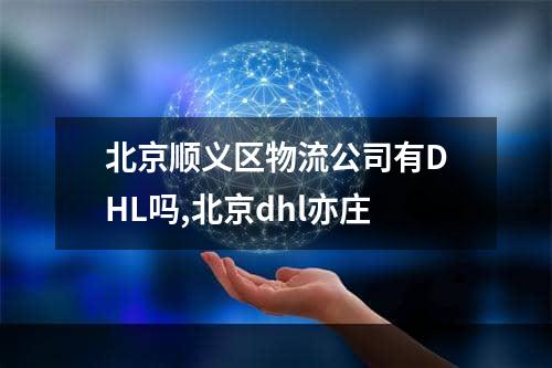 北京顺义区物流公司有DHL吗,北京dhl亦庄