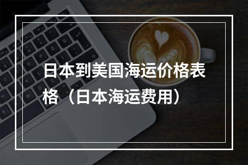 日本到美国海运价格表格（日本海运费用）