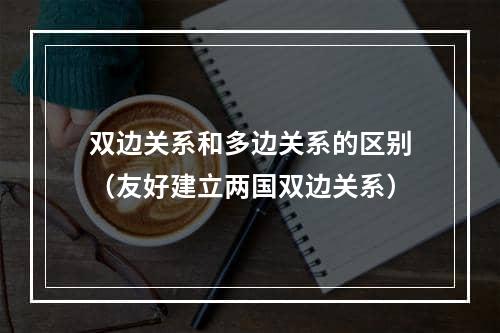 双边关系和多边关系的区别（友好建立两国双边关系）